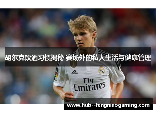 胡尔克饮酒习惯揭秘 赛场外的私人生活与健康管理 胡尔克饮酒习惯揭秘 赛场外的私人生活与健康管理