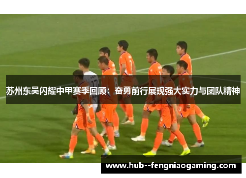 苏州东吴闪耀中甲赛季回顾:奋勇前行展现强大实力与团队精神 苏州东吴闪耀中甲赛季回顾:奋勇前行展现强大实力与团队精神