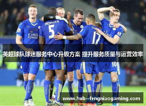 英超球队球迷服务中心升级方案 提升服务质量与运营效率