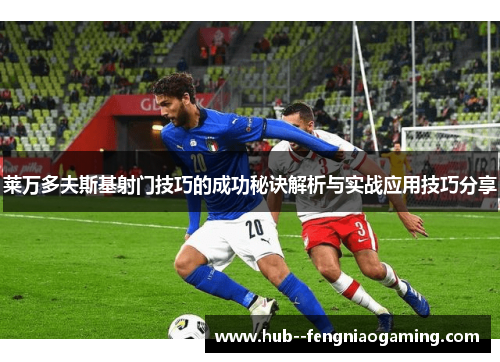 莱万多夫斯基射门技巧的成功秘诀解析与实战应用技巧分享