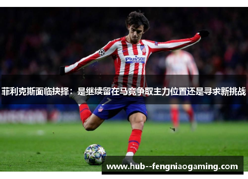 菲利克斯面临抉择:是继续留在马竞争取主力位置还是寻求新挑战 菲利克斯面临抉择:是继续留在马竞争取主力位置还是寻求新挑战