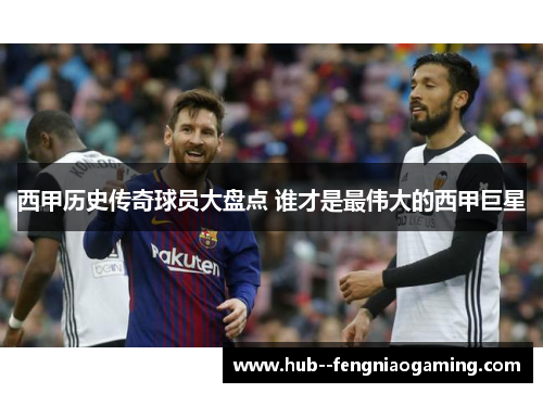 西甲历史传奇球员大盘点 谁才是最伟大的西甲巨星