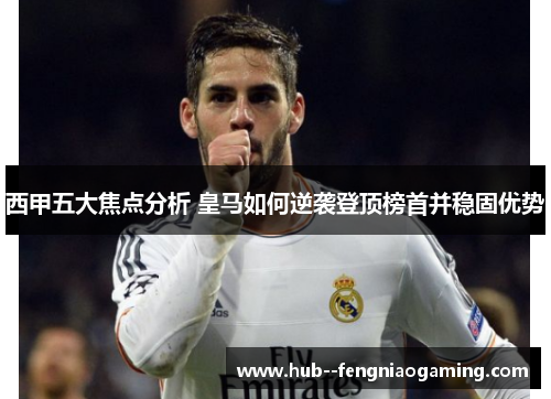 西甲五大焦点分析 皇马如何逆袭登顶榜首并稳固优势 西甲五大焦点分析 皇马如何逆袭登顶榜首并稳固优势