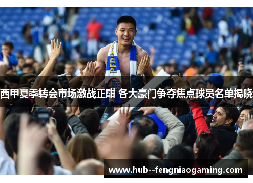 西甲夏季转会市场激战正酣 各大豪门争夺焦点球员名单揭晓 西甲夏季转会市场激战正酣 各大豪门争夺焦点球员名单揭晓