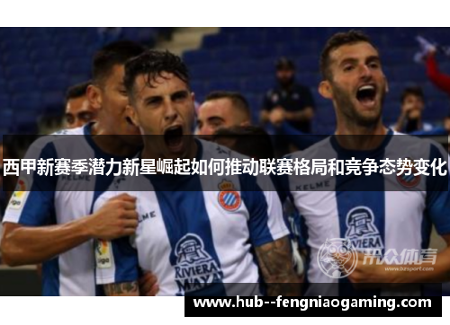 西甲新赛季潜力新星崛起如何推动联赛格局和竞争态势变化 西甲新赛季潜力新星崛起如何推动联赛格局和竞争态势变化