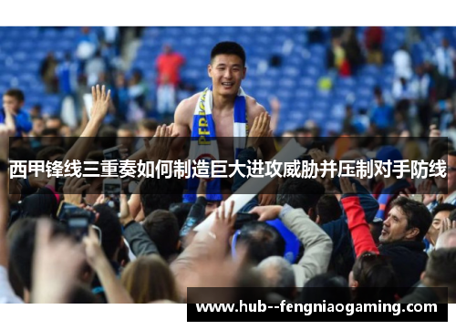 西甲锋线三重奏如何制造巨大进攻威胁并压制对手防线 西甲锋线三重奏如何制造巨大进攻威胁并压制对手防线