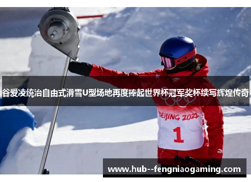 谷爱凌统治自由式滑雪U型场地再度捧起世界杯冠军奖杯续写辉煌传奇 谷爱凌统治自由式滑雪U型场地再度捧起世界杯冠军奖杯续写辉煌传奇