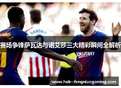 赛场争锋萨瓦达与诺艾莎三大精彩瞬间全解析