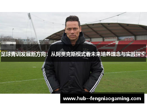 足球青训发展新方向:从阿贾克斯模式看未来培养理念与实践探索 足球青训发展新方向:从阿贾克斯模式看未来培养理念与实践探索