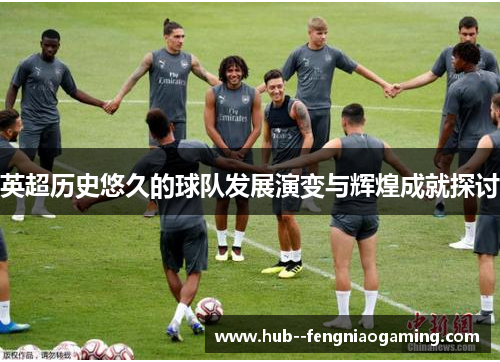 英超历史悠久的球队发展演变与辉煌成就探讨