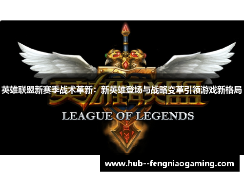英雄联盟新赛季战术革新：新英雄登场与战略变革引领游戏新格局