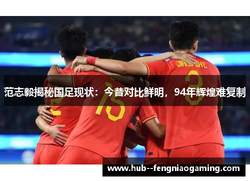 范志毅揭秘国足现状：今昔对比鲜明，94年辉煌难复制