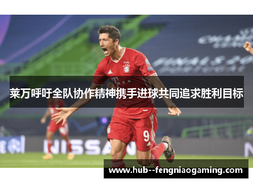 莱万呼吁全队协作精神携手进球共同追求胜利目标