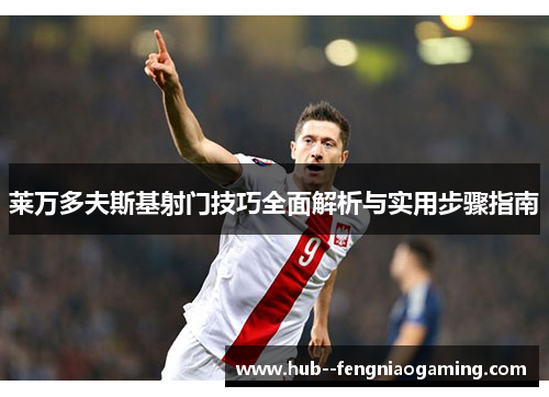 莱万多夫斯基射门技巧全面解析与实用步骤指南