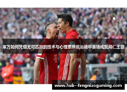莱万如何凭借无可匹敌的技术与心理素质统治德甲赛场成就拜仁王朝