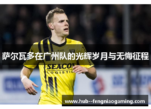 萨尔瓦多在广州队的光辉岁月与无悔征程 萨尔瓦多在广州队的光辉岁月与无悔征程