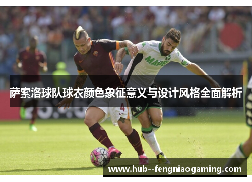 萨索洛球队球衣颜色象征意义与设计风格全面解析 萨索洛球队球衣颜色象征意义与设计风格全面解析