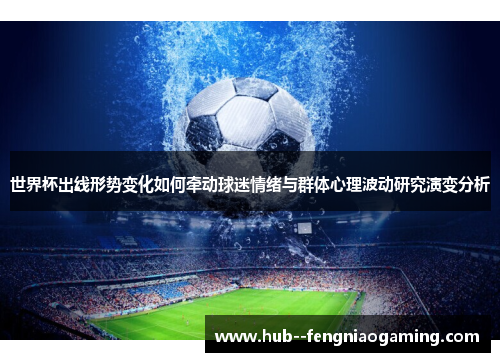 世界杯出线形势变化如何牵动球迷情绪与群体心理波动研究演变分析